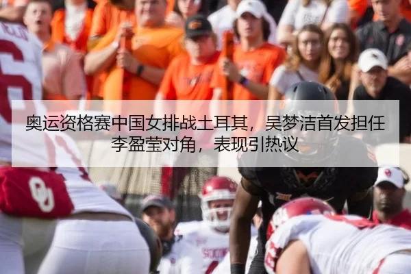 奥运资格赛中国女排战土耳其，吴梦洁首发担任李盈莹对角，表现引热议